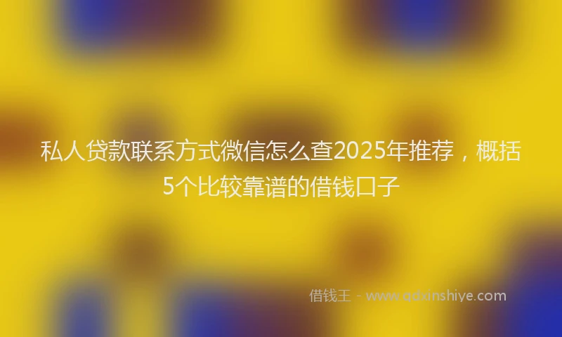 私人贷款联系方式微信怎么查2025年推荐，概括5个比较靠谱的借钱口子