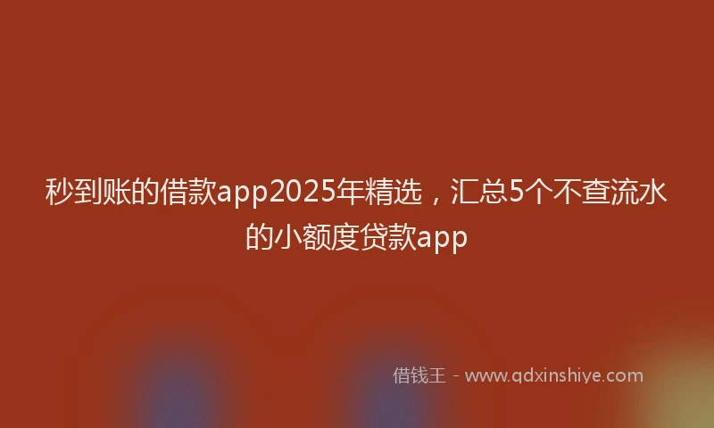 秒到账的借款app2025年精选，汇总5个不查流水的小额度贷款app