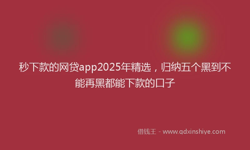 秒下款的网贷app2025年精选，归纳五个黑到不能再黑都能下款的口子