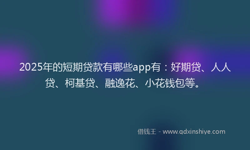 2025年的短期贷款有哪些app有：好期贷、人人贷、柯基贷、融逸花、小花钱包等。