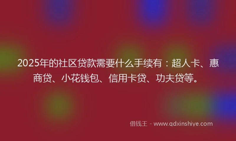 2025年的社区贷款需要什么手续有：超人卡、惠商贷、小花钱包、信用卡贷、功夫贷等。
