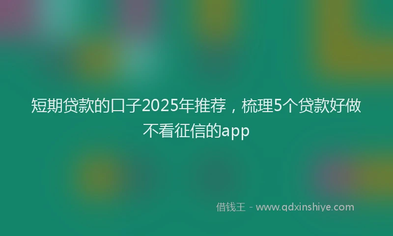 短期贷款的口子2025年推荐，梳理5个贷款好做不看征信的app