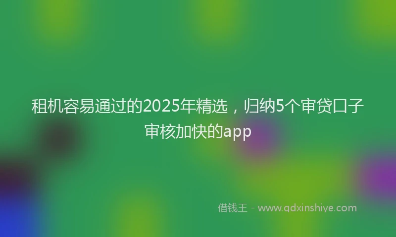 租机容易通过的2025年精选，归纳5个审贷口子审核加快的app