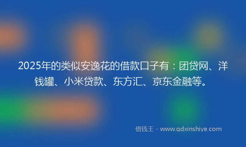 2025年的类似安逸花的借款口子有：团贷网、洋钱罐、小米贷款、东方汇、京东金融等。