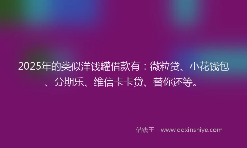 2025年的类似洋钱罐借款有：微粒贷、小花钱包、分期乐、维信卡卡贷、替你还等。