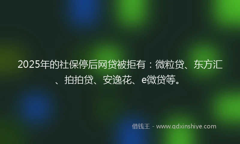 2025年的社保停后网贷被拒有：微粒贷、东方汇、拍拍贷、安逸花、e微贷等。