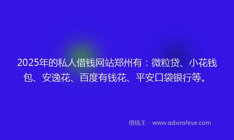 2025年的私人借钱网站郑州有：微粒贷、小花钱包、安逸花、百度有钱花、平安口袋银行等。