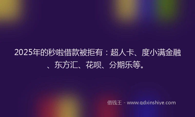 2025年的秒啦借款被拒有：超人卡、度小满金融、东方汇、花呗、分期乐等。