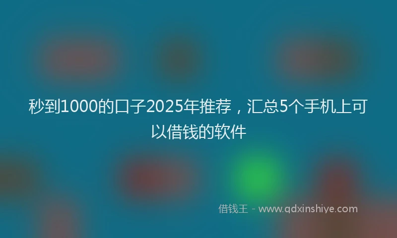秒到1000的口子2025年推荐，汇总5个手机上可以借钱的软件