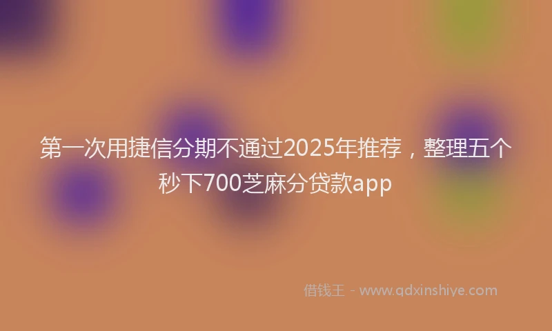 第一次用捷信分期不通过2025年推荐，整理五个秒下700芝麻分贷款app