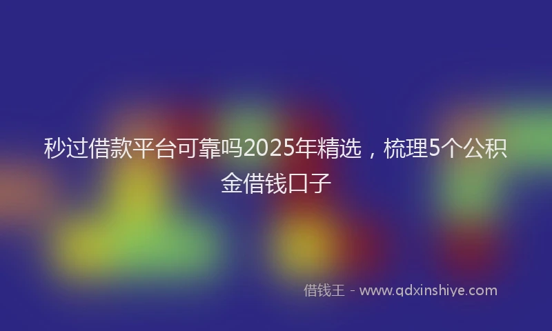 秒过借款平台可靠吗2025年精选，梳理5个公积金借钱口子