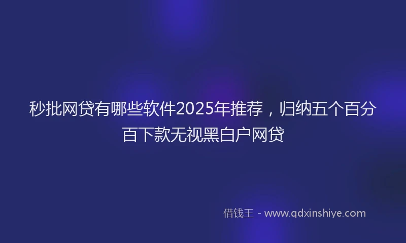 秒批网贷有哪些软件2025年推荐，归纳五个百分百下款无视黑白户网贷