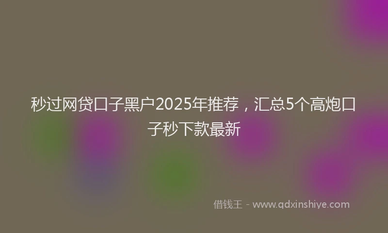 秒过网贷口子黑户2025年推荐，汇总5个高炮口子秒下款最新