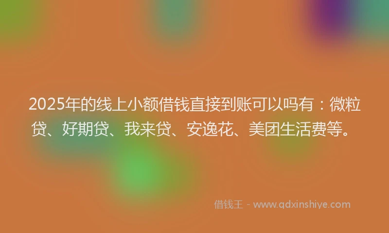 2025年的线上小额借钱直接到账可以吗有：微粒贷、好期贷、我来贷、安逸花、美团生活费等。