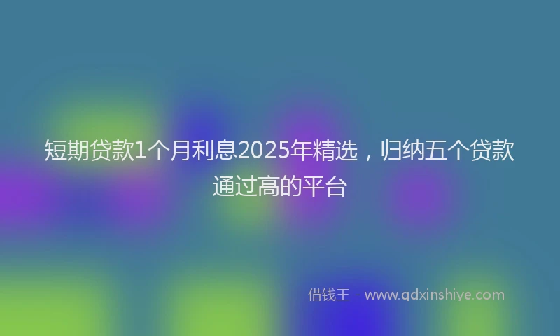 短期贷款1个月利息2025年精选，归纳五个贷款通过高的平台