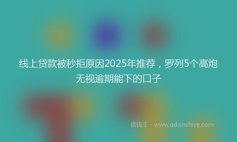 线上贷款被秒拒原因2025年推荐，罗列5个高炮无视逾期能下的口子