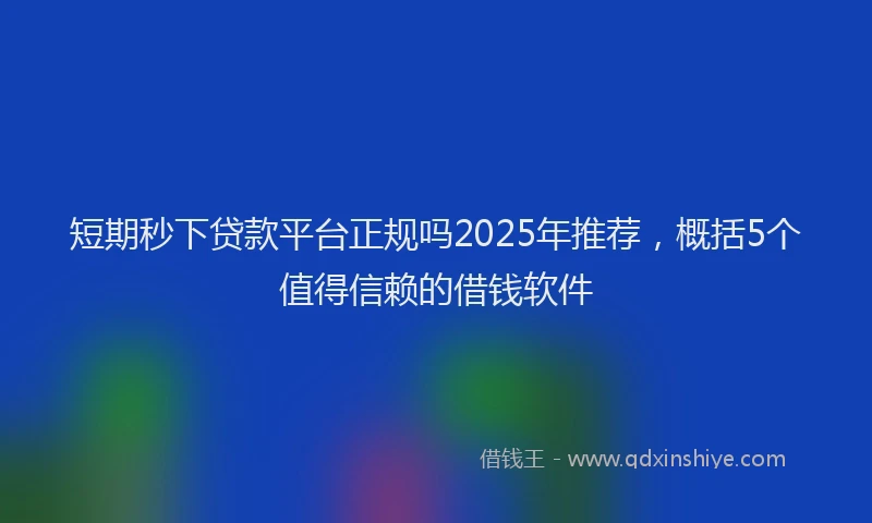 短期秒下贷款平台正规吗2025年推荐，概括5个值得信赖的借钱软件
