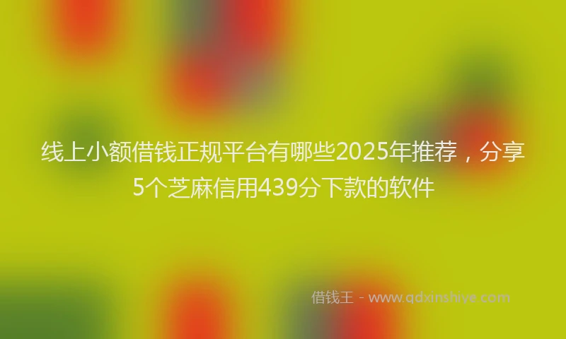 线上小额借钱正规平台有哪些2025年推荐，分享5个芝麻信用439分下款的软件
