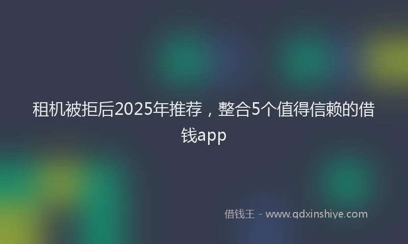 租机被拒后2025年推荐，整合5个值得信赖的借钱app