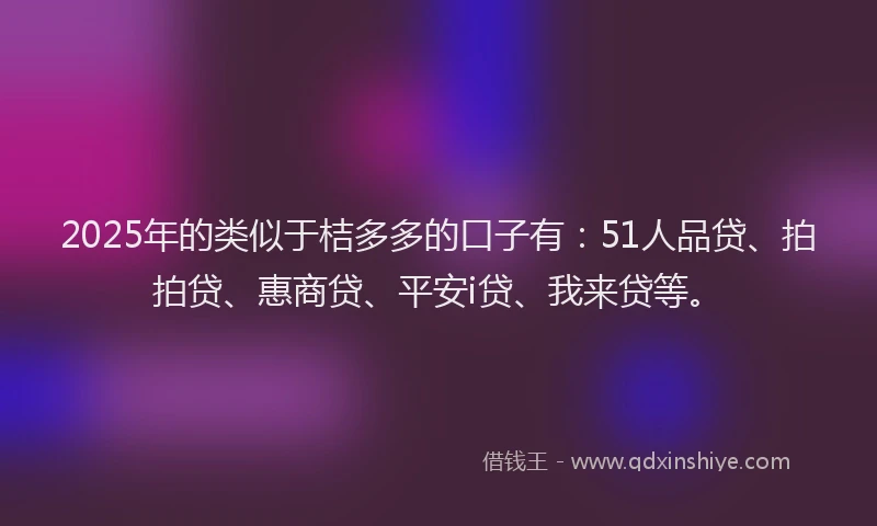 2025年的类似于桔多多的口子有:51人品贷、拍拍贷、惠商贷、平安i贷、我来贷等。