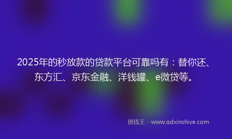 2025年的秒放款的贷款平台可靠吗有：替你还、东方汇、京东金融、洋钱罐、e微贷等。