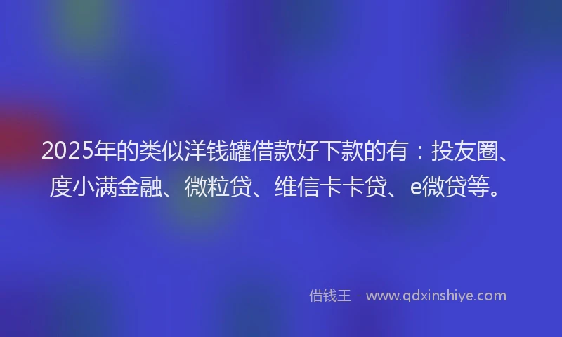 2025年的类似洋钱罐借款好下款的有：投友圈、度小满金融、微粒贷、维信卡卡贷、e微贷等。