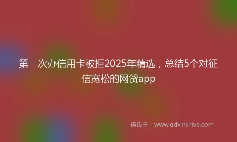第一次办信用卡被拒2025年精选，总结5个对征信宽松的网贷app