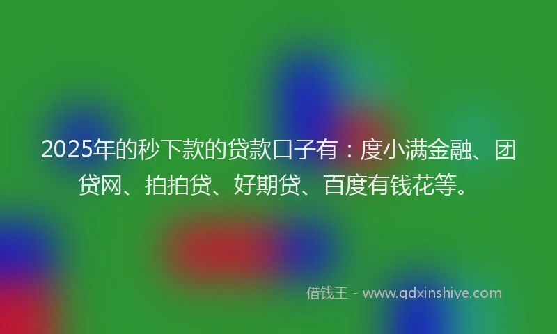 2025年的秒下款的贷款口子有：度小满金融、团贷网、拍拍贷、好期贷、百度有钱花等。