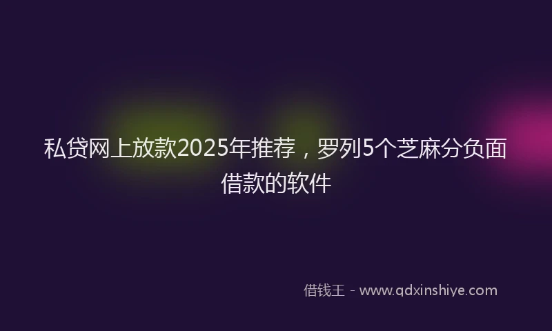 私贷网上放款2025年推荐，罗列5个芝麻分负面借款的软件