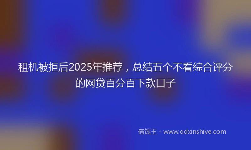 租机被拒后2025年推荐，总结五个不看综合评分的网贷百分百下款口子