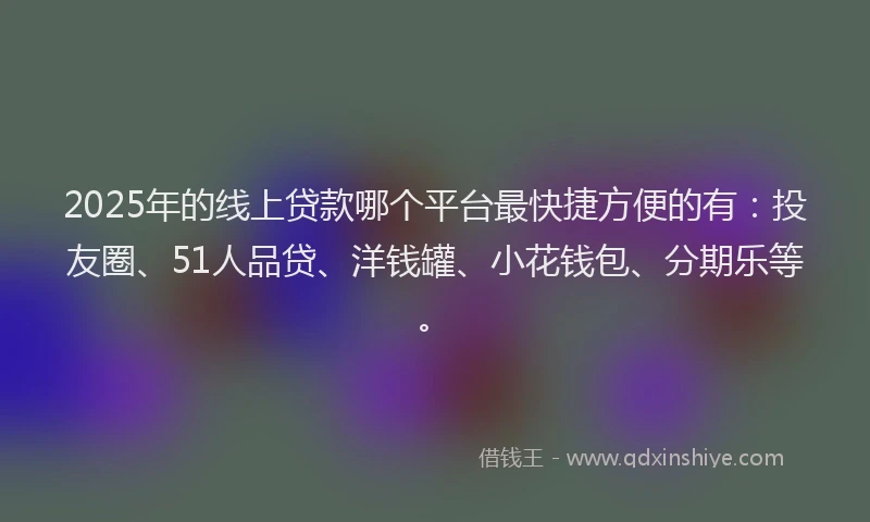 2025年的线上贷款哪个平台最快捷方便的有：投友圈、51人品贷、洋钱罐、小花钱包、分期乐等。