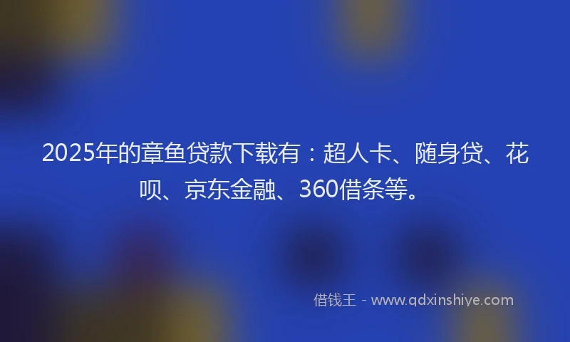 2025年的章鱼贷款下载有：超人卡、随身贷、花呗、京东金融、360借条等。