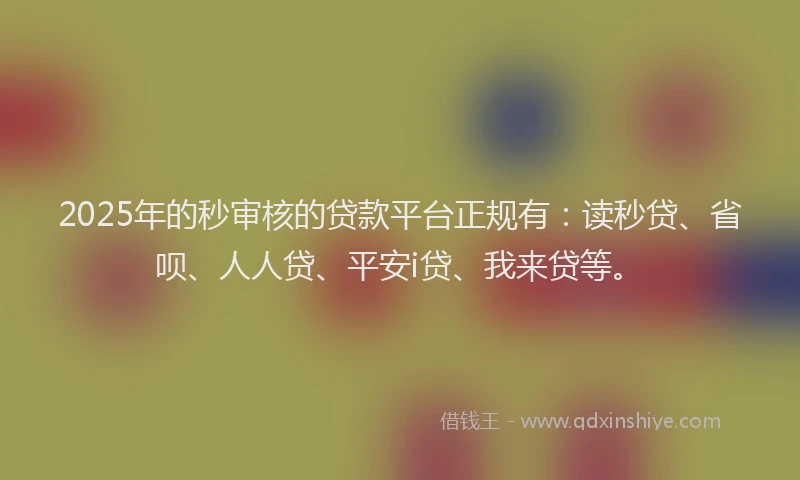 2025年的秒审核的贷款平台正规有：读秒贷、省呗、人人贷、平安i贷、我来贷等。
