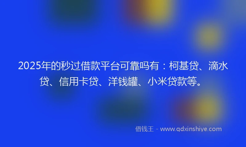 2025年的秒过借款平台可靠吗有：柯基贷、滴水贷、信用卡贷、洋钱罐、小米贷款等。