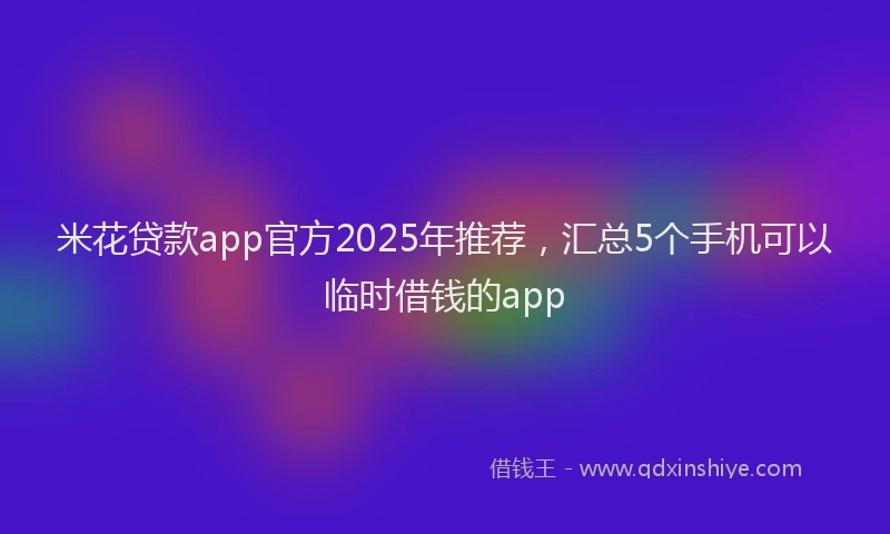 米花贷款app官方2025年推荐，汇总5个手机可以临时借钱的app