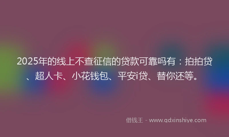 2025年的线上不查征信的贷款可靠吗有：拍拍贷、超人卡、小花钱包、平安i贷、替你还等。
