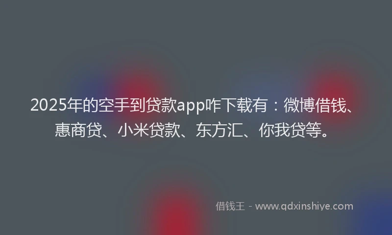 2025年的空手到贷款app咋下载有：微博借钱、惠商贷、小米贷款、东方汇、你我贷等。