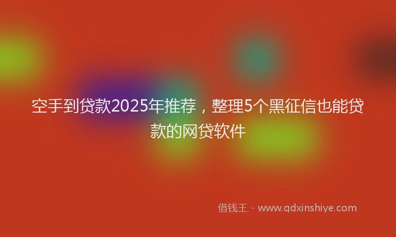 空手到贷款2025年推荐，整理5个黑征信也能贷款的网贷软件