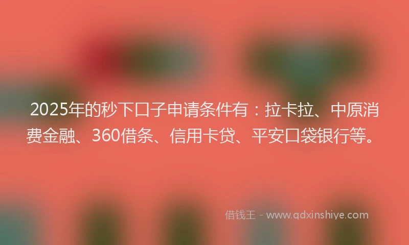 2025年的秒下口子申请条件有：拉卡拉、中原消费金融、360借条、信用卡贷、平安口袋银行等。