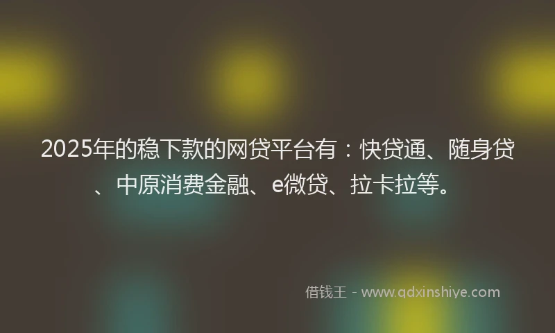 2025年的稳下款的网贷平台有：快贷通、随身贷、中原消费金融、e微贷、拉卡拉等。