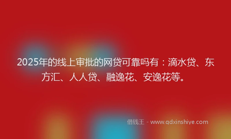 2025年的线上审批的网贷可靠吗有：滴水贷、东方汇、人人贷、融逸花、安逸花等。