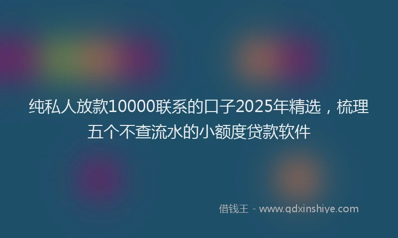 纯私人放款10000联系的口子2025年精选，梳理五个不查流水的小额度贷款软件