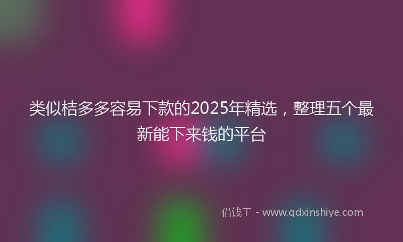类似桔多多容易下款的2025年精选，整理五个最新能下来钱的平台