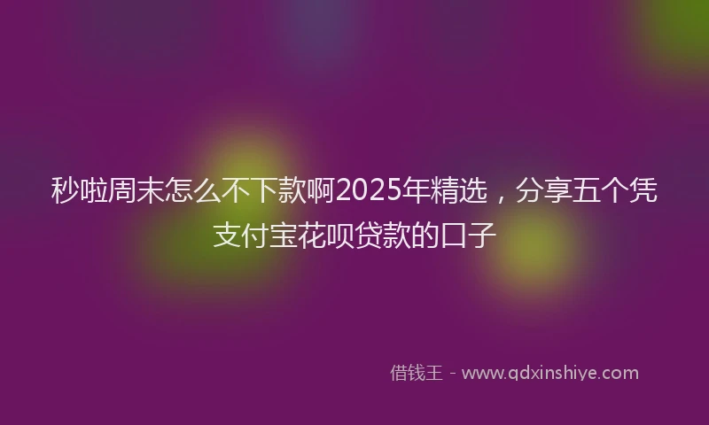 秒啦周末怎么不下款啊2025年精选，分享五个凭支付宝花呗贷款的口子