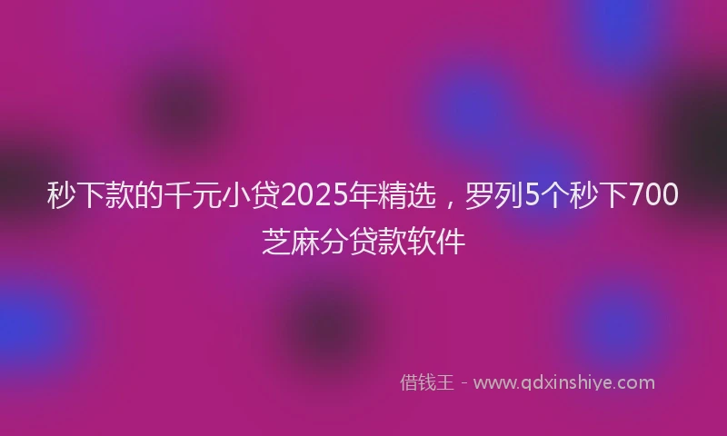 秒下款的千元小贷2025年精选，罗列5个秒下700芝麻分贷款软件