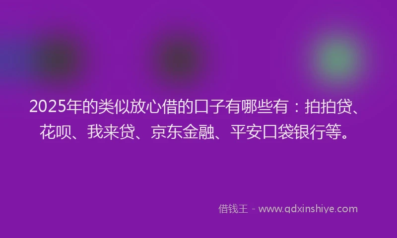 2025年的类似放心借的口子有哪些有：拍拍贷、花呗、我来贷、京东金融、平安口袋银行等。