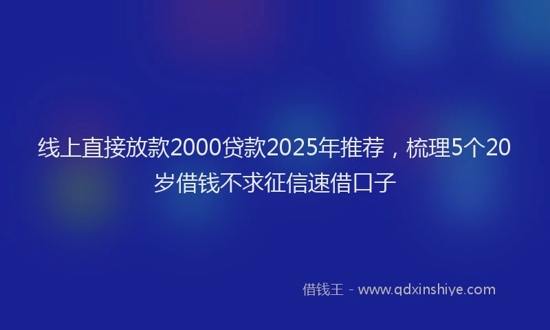 线上直接放款2000贷款2025年推荐，梳理5个20岁借钱不求征信速借口子