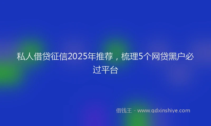私人借贷征信2025年推荐，梳理5个网贷黑户必过平台