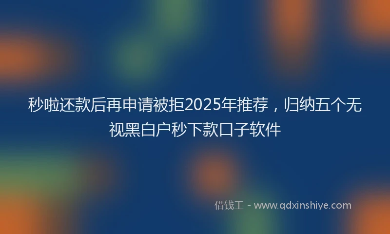 秒啦还款后再申请被拒2025年推荐，归纳五个无视黑白户秒下款口子软件