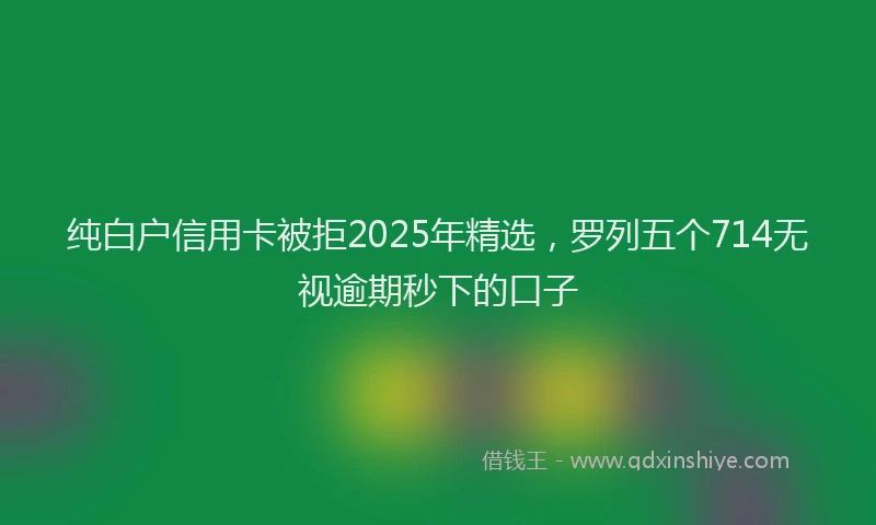 纯白户信用卡被拒2025年精选，罗列五个714无视逾期秒下的口子